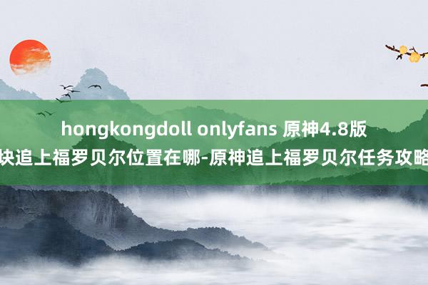 hongkongdoll onlyfans 原神4.8版块追上福罗贝尔位置在哪-原神追上福罗贝尔任务攻略