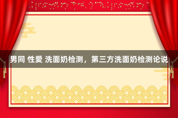 男同 性愛 洗面奶检测，第三方洗面奶检测论说