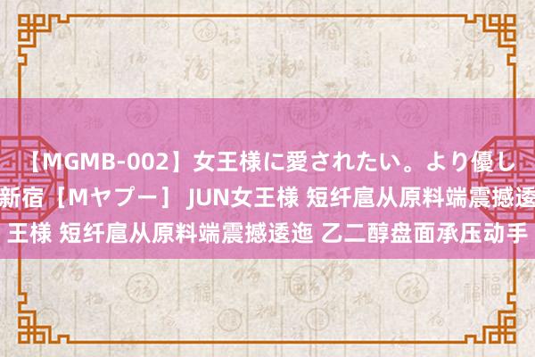 【MGMB-002】女王様に愛されたい。より優しく、よりいやらしく。 新宿［Mヤプー］ JUN女王様 短纤扈从原料端震撼逶迤 乙二醇盘面承压动手