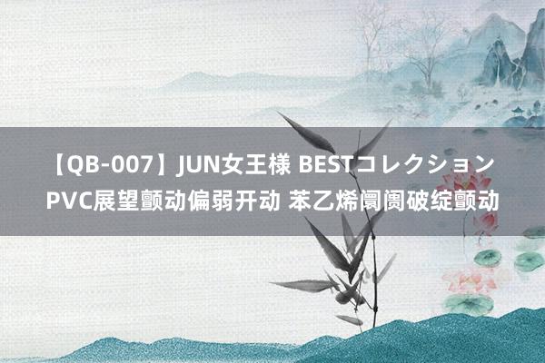 【QB-007】JUN女王様 BESTコレクション PVC展望颤动偏弱开动 苯乙烯阛阓破绽颤动