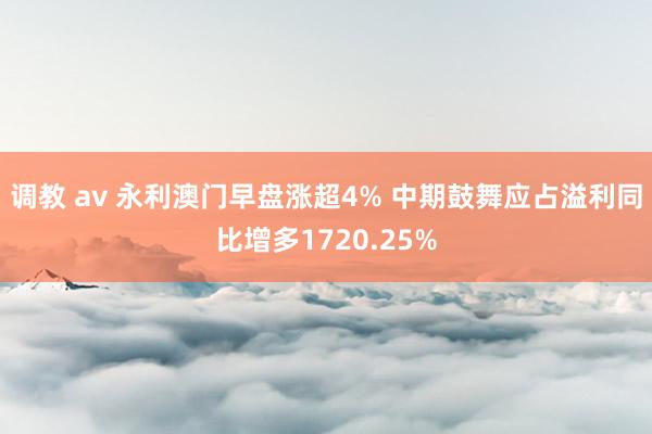 调教 av 永利澳门早盘涨超4% 中期鼓舞应占溢利同比增多1720.25%