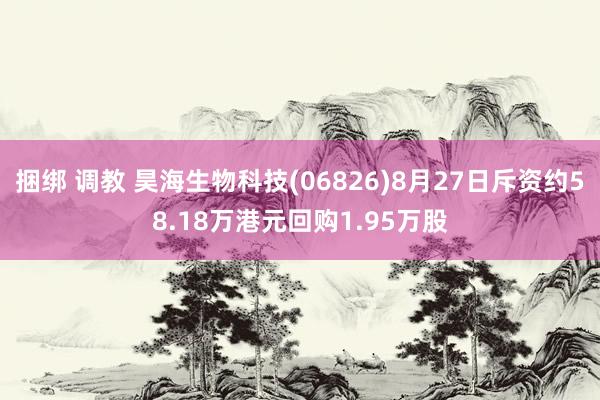 捆绑 调教 昊海生物科技(06826)8月27日斥资约58.18万港元回购1.95万股