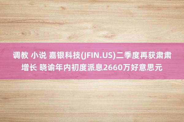 调教 小说 嘉银科技(JFIN.US)二季度再获肃肃增长 晓谕年内初度派息2660万好意思元