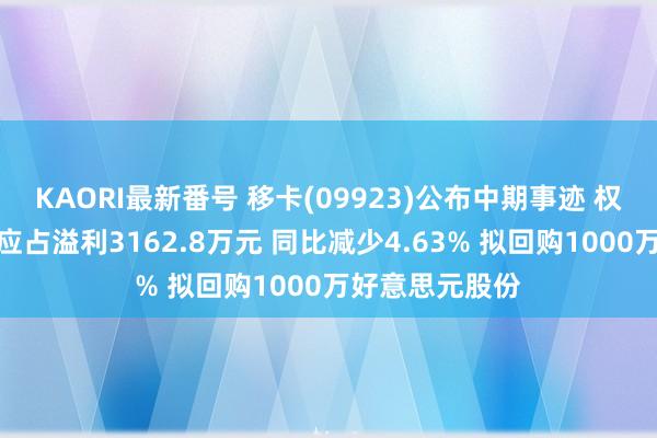 KAORI最新番号 移卡(09923)公布中期事迹 权利握有东谈主应占溢利3162.8万元 同比减少4.63% 拟回购1000万好意思元股份