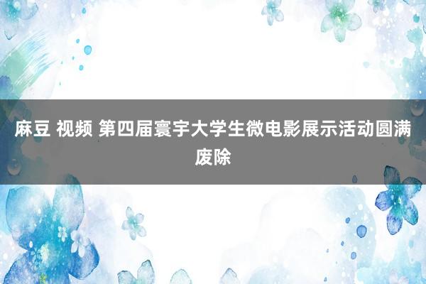 麻豆 视频 第四届寰宇大学生微电影展示活动圆满废除