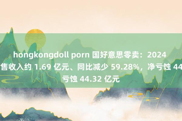 hongkongdoll porn 国好意思零卖：2024 上半年销售收入约 1.69 亿元、同比减少 59.28%，净亏蚀 44.32 亿元