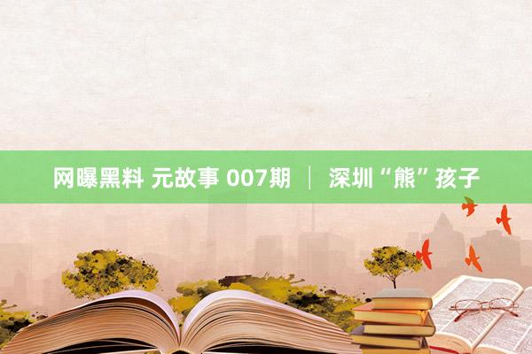 网曝黑料 元故事 007期 │ 深圳“熊”孩子