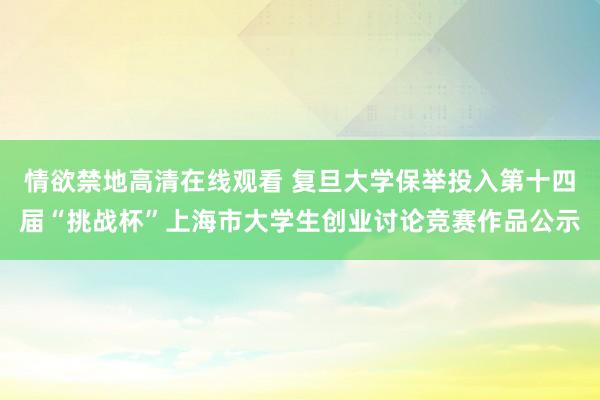 情欲禁地高清在线观看 复旦大学保举投入第十四届“挑战杯”上海市大学生创业讨论竞赛作品公示