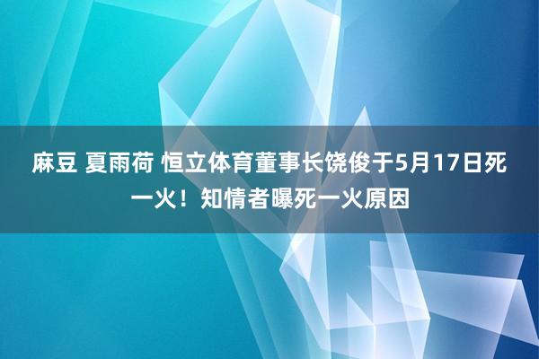 麻豆 夏雨荷 恒立体育董事长饶俊于5月17日死一火！知情者曝死一火原因