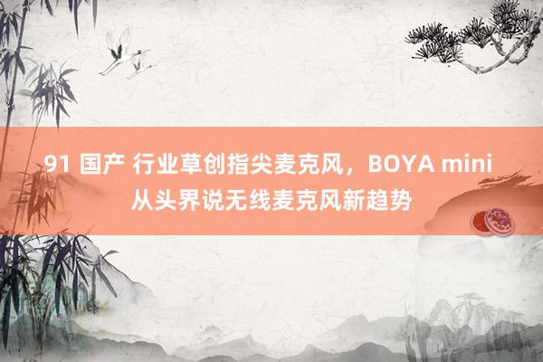 91 国产 行业草创指尖麦克风，BOYA mini 从头界说无线麦克风新趋势