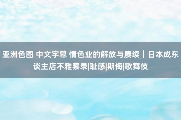 亚洲色图 中文字幕 情色业的解放与赓续｜日本成东谈主店不雅察录|耻感|期侮|歌舞伎