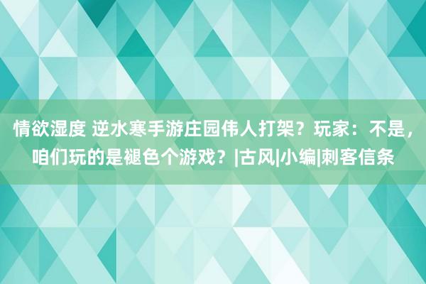 情欲湿度 逆水寒手游庄园伟人打架？玩家：不是，咱们玩的是褪色个游戏？|古风|小编|刺客信条