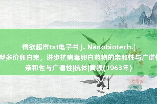 情欲超市txt电子书 J. Nanobiotech.| 黄强团队遐想自拼装型多价卵白束，进步抗病毒卵白药物的亲和性与广谱性|抗体|黄强(1963年)