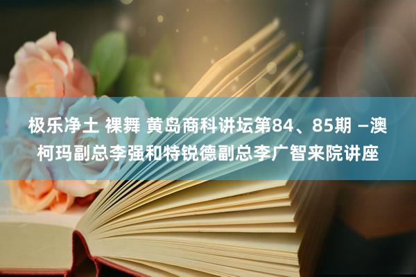 极乐净土 裸舞 黄岛商科讲坛第84、85期 —澳柯玛副总李强和特锐德副总李广智来院讲座