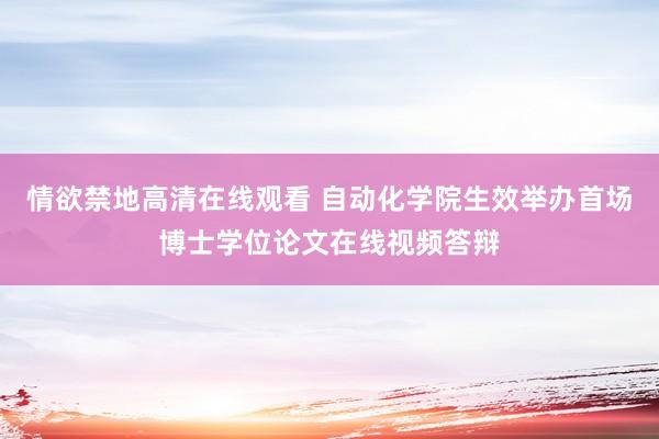 情欲禁地高清在线观看 自动化学院生效举办首场博士学位论文在线视频答辩