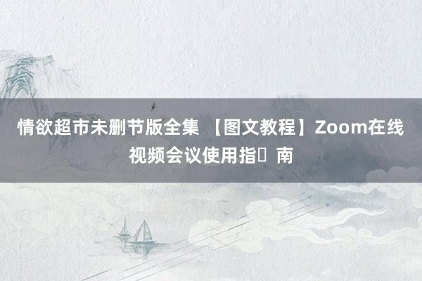 情欲超市未删节版全集 【图文教程】Zoom在线视频会议使用指​南