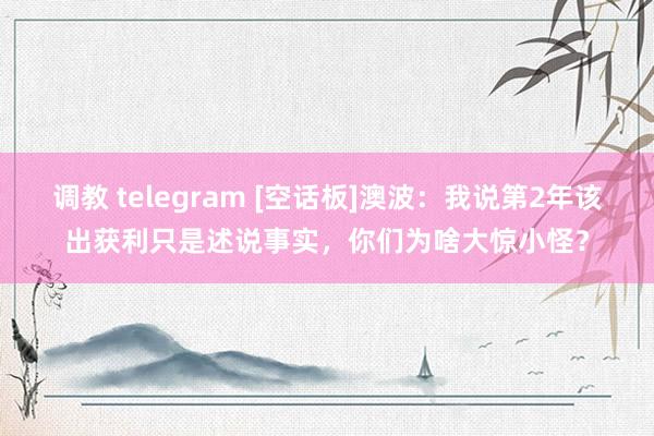 调教 telegram [空话板]澳波：我说第2年该出获利只是述说事实，你们为啥大惊小怪？