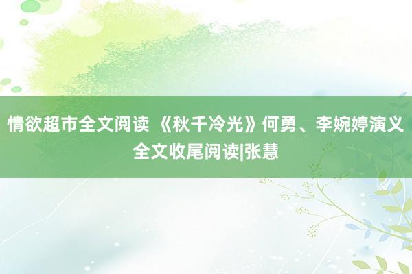 情欲超市全文阅读 《秋千冷光》何勇、李婉婷演义全文收尾阅读|张慧