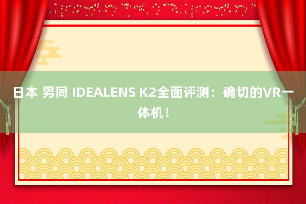 日本 男同 IDEALENS K2全面评测：确切的VR一体机！