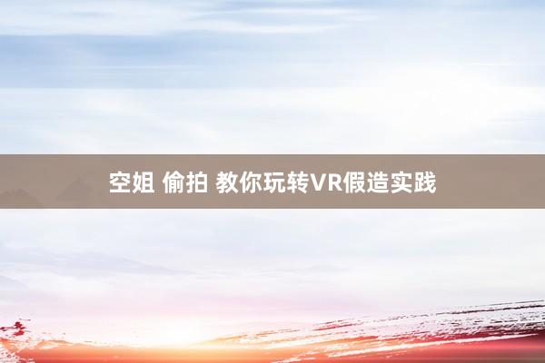 空姐 偷拍 教你玩转VR假造实践