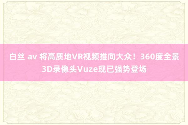 白丝 av 将高质地VR视频推向大众！360度全景3D录像头Vuze现已强势登场