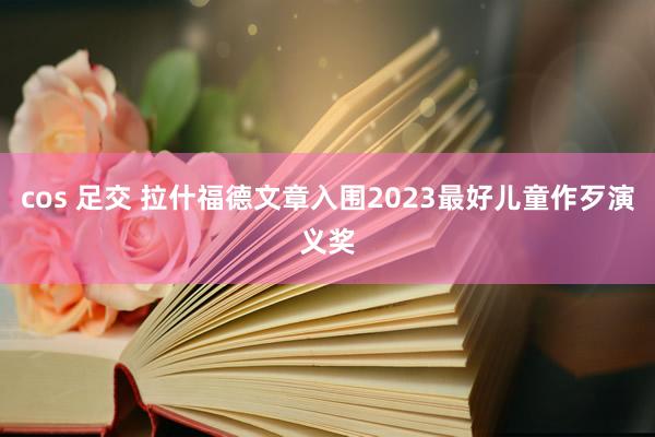 cos 足交 拉什福德文章入围2023最好儿童作歹演义奖