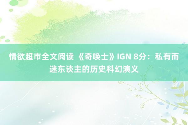 情欲超市全文阅读 《奇唤士》IGN 8分：私有而迷东谈主的历史科幻演义