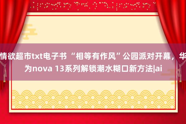 情欲超市txt电子书 “相等有作风”公园派对开幕，华为nova 13系列解锁潮水糊口新方法|ai