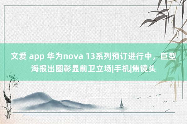 文爱 app 华为nova 13系列预订进行中，巨型海报出圈彰显前卫立场|手机|焦镜头